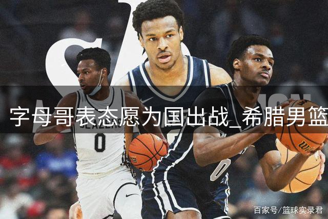 字母哥表态愿为国出战 希腊男篮世预赛迎关键战役