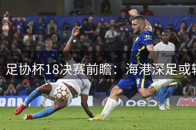 足协杯1/8决赛前瞻：海港深足或轮换出战 中超保级压力成关键变量